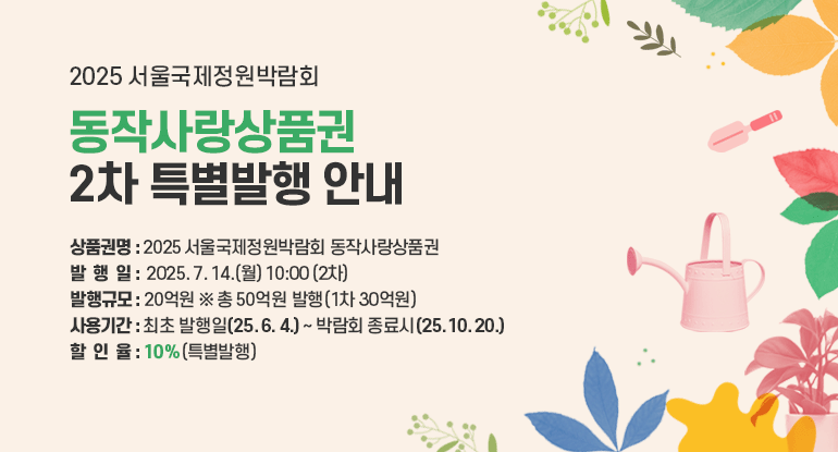 2025 서울국제정원박람회 동작사랑상품권 2차 특별발행 안내

□ 상품권명 : 2025 서울국제정원박람회 동작사랑상품권
□ 발 행 일 : 2025. 7. 14.(월) 10:00 (2차)
□ 발행규모 : 20억원 ※ 총 50억원 발행(1차 30억원)
□ 사용기간 : 최초 발행일(`25. 6. 4.) ∼ 박람회 종료시(`25. 10. 20.)
□ 할 인 율 : 10%(특별발행)